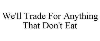 WE'LL TRADE FOR ANYTHING THAT DON'T EAT