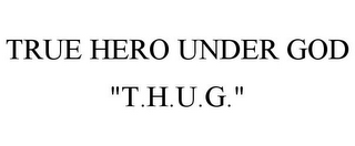 TRUE HERO UNDER GOD "T.H.U.G."