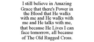 I STILL BELIEVE IN AMAZING GRACE THAT THERE'S POWER IN THE BLOOD THAT HE WALKS WITH ME AND HE WALKS WITH ME AND HE TALKS WITH ME, THAT BECAUSE HE LIVES I CAN FACE TOMORROW, ALL BECAUSE OF THE OLD RUGGED CROSS.