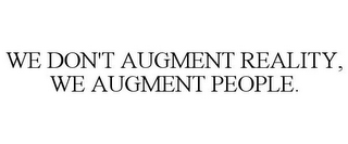 WE DON'T AUGMENT REALITY, WE AUGMENT PEOPLE.