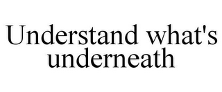 UNDERSTAND WHAT'S UNDERNEATH