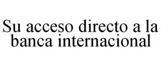 SU ACCESO DIRECTO A LA BANCA INTERNACIONAL