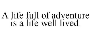 A LIFE FULL OF ADVENTURE IS A LIFE WELL LIVED.