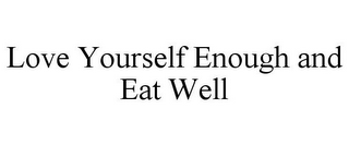 LOVE YOURSELF ENOUGH AND EAT WELL