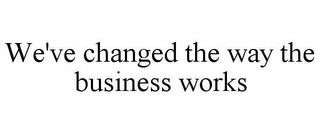 WE'VE CHANGED THE WAY THE BUSINESS WORKS
