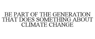 BE PART OF THE GENERATION THAT DOES SOMETHING ABOUT CLIMATE CHANGE