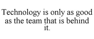 TECHNOLOGY IS ONLY AS GOOD AS THE TEAM THAT IS BEHIND IT.