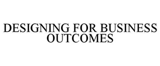 DESIGNING FOR BUSINESS OUTCOMES
