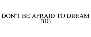 DON'T BE AFRAID TO DREAM BIG