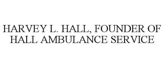 HARVEY L. HALL, FOUNDER OF HALL AMBULANCE SERVICE