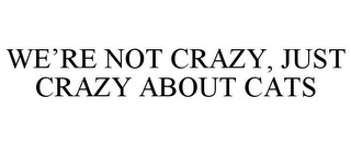 WE'RE NOT CRAZY, JUST CRAZY ABOUT CATS