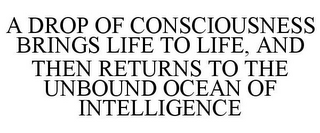 A DROP OF CONSCIOUSNESS BRINGS LIFE TO LIFE, AND THEN RETURNS TO THE UNBOUND OCEAN OF INTELLIGENCE