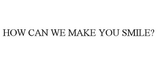 HOW CAN WE MAKE YOU SMILE?