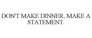 DON'T MAKE DINNER, MAKE A STATEMENT.