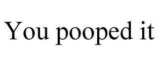 YOU POOPED IT