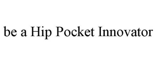 BE A HIP POCKET INNOVATOR