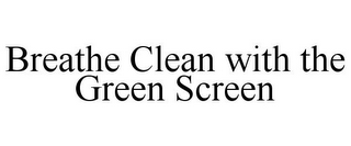 BREATHE CLEAN WITH THE GREEN SCREEN