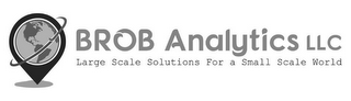 BROB ANALYTICS LLC LARGE SCALE SOLUTIONS FOR A SMALL SCALE WORLD