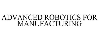 ADVANCED ROBOTICS FOR MANUFACTURING