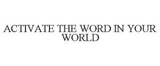 ACTIVATE THE WORD IN YOUR WORLD