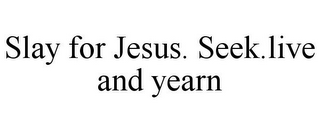 SLAY FOR JESUS. SEEK.LIVE AND YEARN