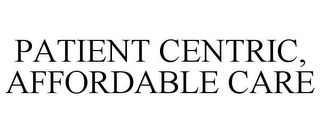 PATIENT CENTRIC, AFFORDABLE CARE