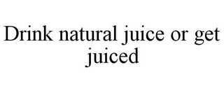 DRINK NATURAL JUICE OR GET JUICED