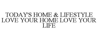 TODAY'S HOME & LIFESTYLE LOVE YOUR HOME LOVE YOUR LIFE