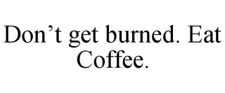 DON'T GET BURNED. EAT COFFEE.