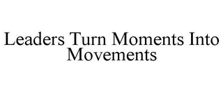 LEADERS TURN MOMENTS INTO MOVEMENTS