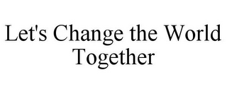 LET'S CHANGE THE WORLD TOGETHER