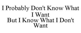 I PROBABLY DON'T KNOW WHAT I WANT BUT I KNOW WHAT I DON'T WANT