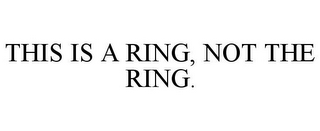 THIS IS A RING, NOT THE RING.