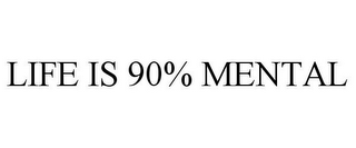 LIFE IS 90% MENTAL