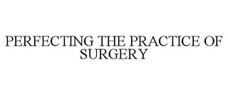 PERFECTING THE PRACTICE OF SURGERY