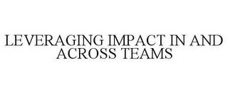 LEVERAGING IMPACT IN AND ACROSS TEAMS