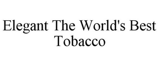 ELEGANT THE WORLD'S BEST TOBACCO