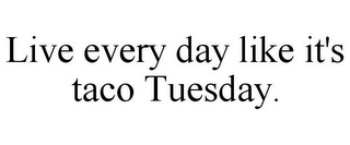 LIVE EVERY DAY LIKE IT'S TACO TUESDAY.