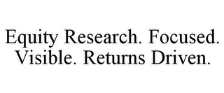 EQUITY RESEARCH. FOCUSED. VISIBLE. RETURNS DRIVEN.