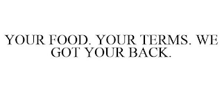 YOUR FOOD. YOUR TERMS. WE GOT YOUR BACK.