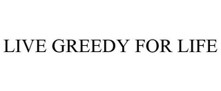 LIVE GREEDY FOR LIFE