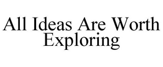 ALL IDEAS ARE WORTH EXPLORING