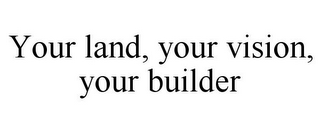 YOUR LAND, YOUR VISION, YOUR BUILDER