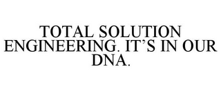 TOTAL SOLUTION ENGINEERING. IT'S IN OURDNA.