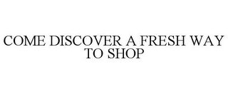 COME DISCOVER A FRESH WAY TO SHOP