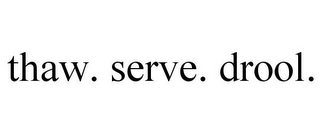 THAW. SERVE. DROOL.