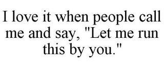 I LOVE IT WHEN PEOPLE CALL ME AND SAY, "LET ME RUN THIS BY YOU."