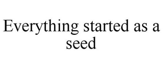 EVERYTHING STARTED AS A SEED