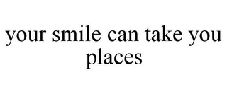 YOUR SMILE CAN TAKE YOU PLACES