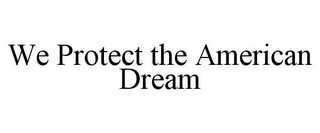 WE PROTECT THE AMERICAN DREAM